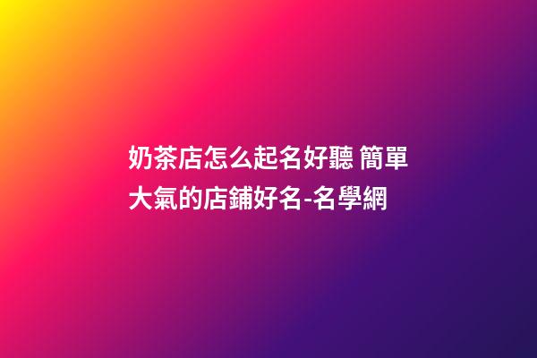 奶茶店怎么起名好聽 簡單大氣的店鋪好名-名學網-第1張-店鋪起名-玄機派